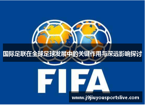 国际足联在全球足球发展中的关键作用与深远影响探讨