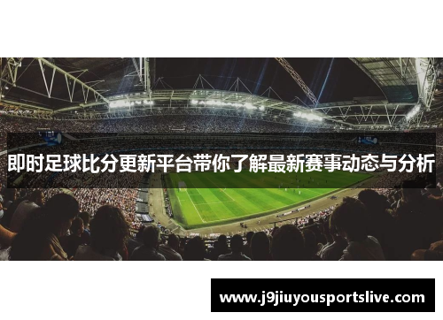 即时足球比分更新平台带你了解最新赛事动态与分析