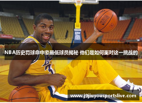 NBA历史罚球命中率最低球员揭秘 他们是如何面对这一挑战的