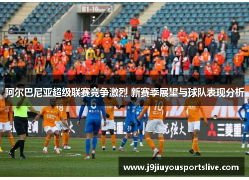阿尔巴尼亚超级联赛竞争激烈 新赛季展望与球队表现分析