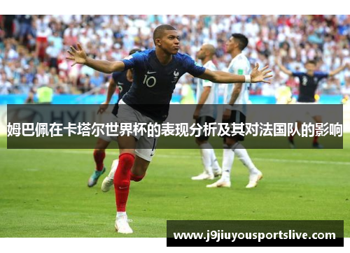 姆巴佩在卡塔尔世界杯的表现分析及其对法国队的影响
