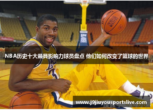 NBA历史十大最具影响力球员盘点 他们如何改变了篮球的世界