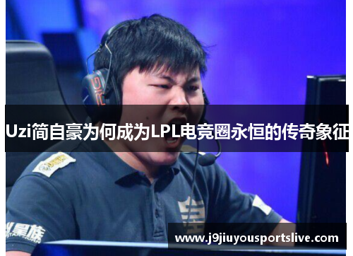 Uzi简自豪为何成为LPL电竞圈永恒的传奇象征