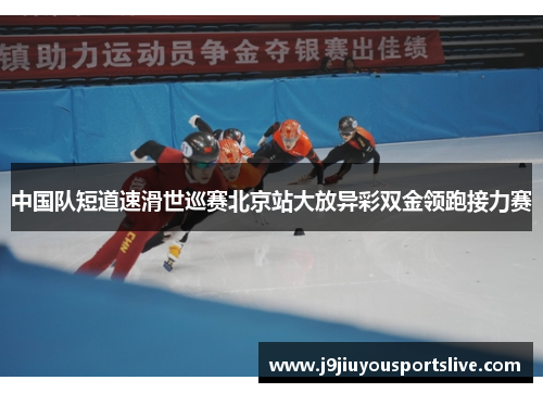 中国队短道速滑世巡赛北京站大放异彩双金领跑接力赛