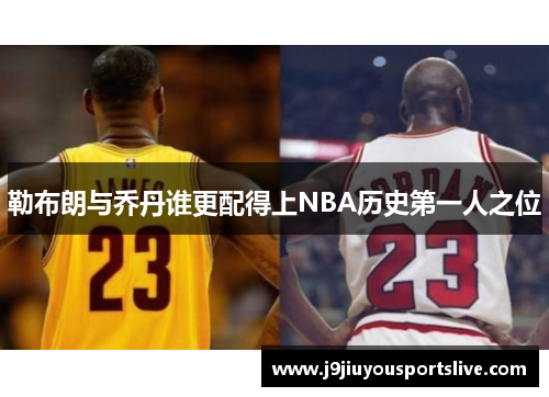 勒布朗与乔丹谁更配得上NBA历史第一人之位