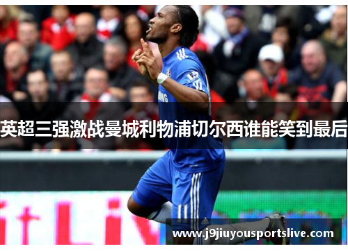 英超三强激战曼城利物浦切尔西谁能笑到最后