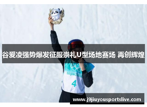 谷爱凌强势爆发征服崇礼U型场地赛场 再创辉煌