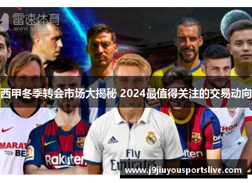 西甲冬季转会市场大揭秘 2024最值得关注的交易动向