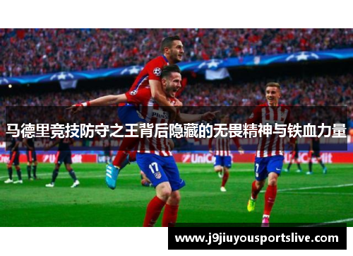 马德里竞技防守之王背后隐藏的无畏精神与铁血力量