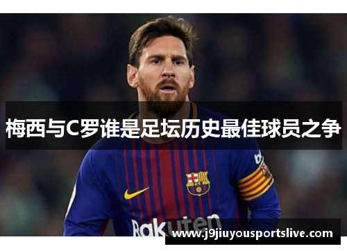 梅西与C罗谁是足坛历史最佳球员之争
