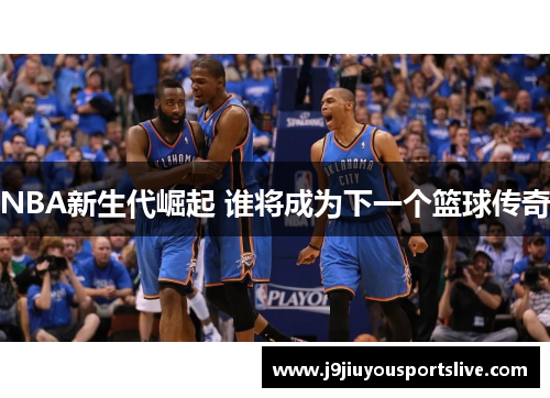 NBA新生代崛起 谁将成为下一个篮球传奇
