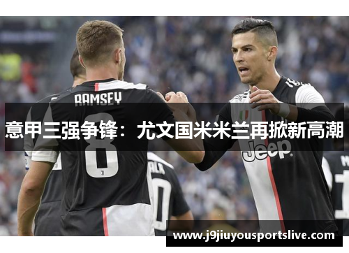 意甲三强争锋：尤文国米米兰再掀新高潮