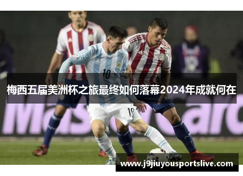 梅西五届美洲杯之旅最终如何落幕2024年成就何在