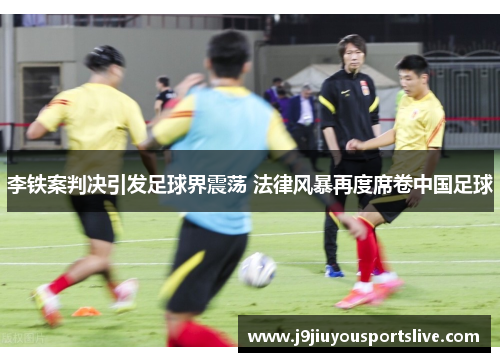 李铁案判决引发足球界震荡 法律风暴再度席卷中国足球