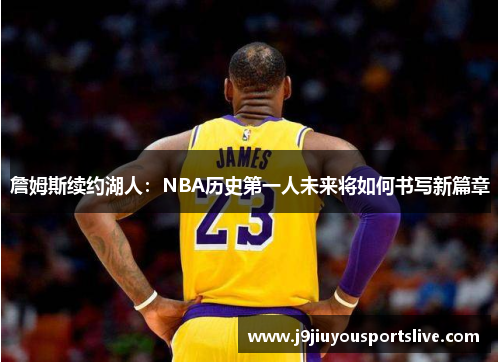 詹姆斯续约湖人：NBA历史第一人未来将如何书写新篇章