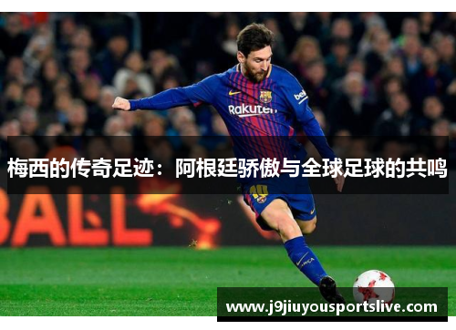 梅西的传奇足迹：阿根廷骄傲与全球足球的共鸣