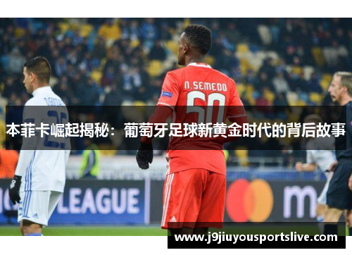 本菲卡崛起揭秘：葡萄牙足球新黄金时代的背后故事