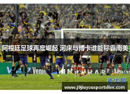 阿根廷足球再度崛起 河床与博卡谁能称霸南美