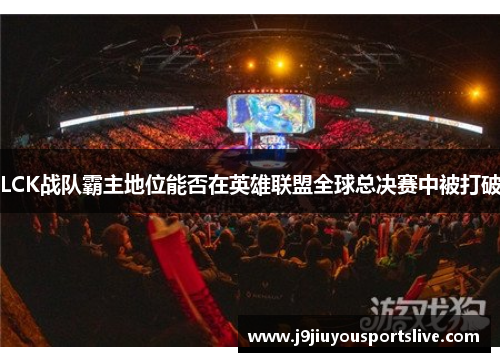 LCK战队霸主地位能否在英雄联盟全球总决赛中被打破