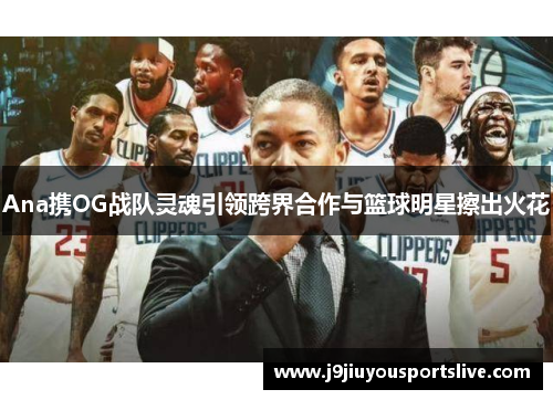 Ana携OG战队灵魂引领跨界合作与篮球明星擦出火花