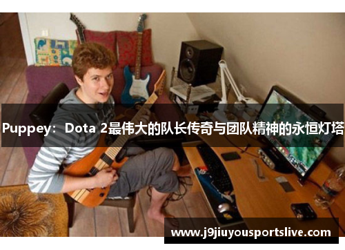 Puppey：Dota 2最伟大的队长传奇与团队精神的永恒灯塔