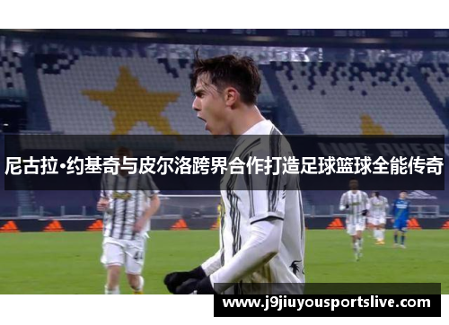 尼古拉·约基奇与皮尔洛跨界合作打造足球篮球全能传奇